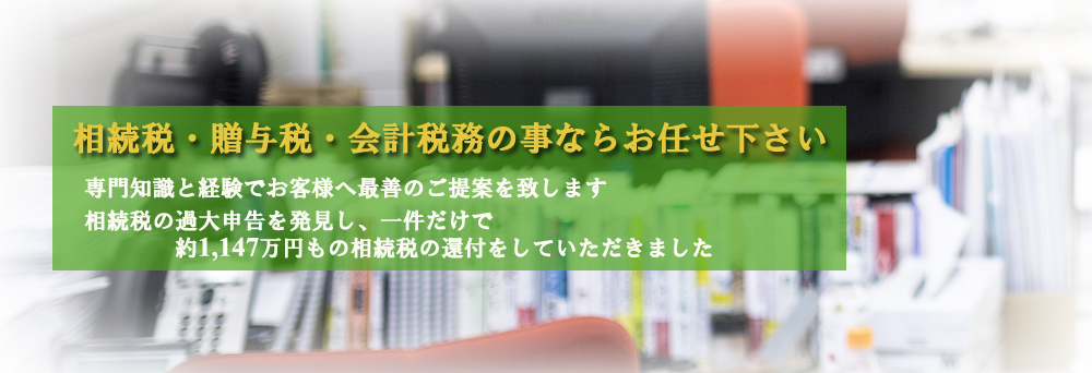 相続税・贈与税・会計税務の事ならお任せ下さい。専門知識と経験でお客様へ最善のご提案を致します。